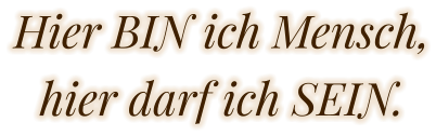 Hier BIN ich Mensch,hier darf ich SEIN.